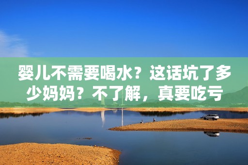 婴儿不需要喝水？这话坑了多少妈妈？不了解，真要吃亏