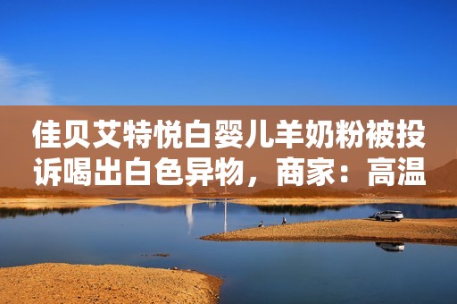 佳贝艾特悦白婴儿羊奶粉被投诉喝出白色异物，商家：高温可融化