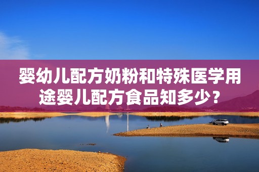 婴幼儿配方奶粉和特殊医学用途婴儿配方食品知多少？