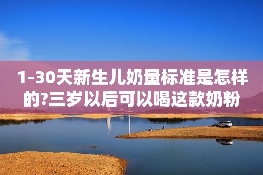 1-30天新生儿奶量标准是怎样的?三岁以后可以喝这款奶粉