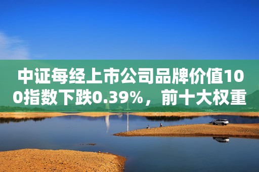 中证每经上市公司品牌价值100指数下跌0.39%，前十大权重包含宁德时代等