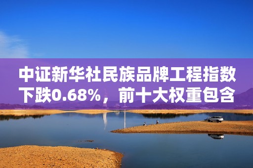 中证新华社民族品牌工程指数下跌0.68%，前十大权重包含格力电器等