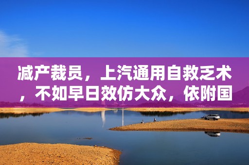 减产裁员，上汽通用自救乏术，不如早日效仿大众，依附国产品牌