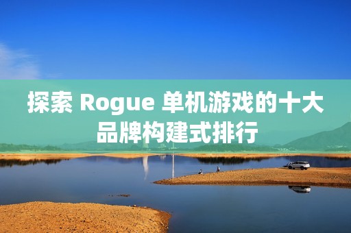 探索 Rogue 单机游戏的十大品牌构建式排行
