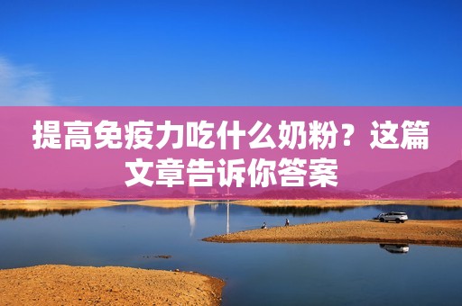 提高免疫力吃什么奶粉？这篇文章告诉你答案