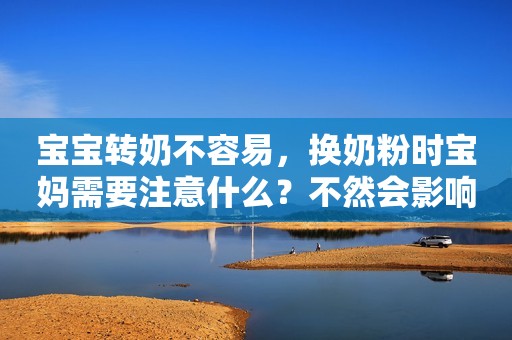 宝宝转奶不容易，换奶粉时宝妈需要注意什么？不然会影响宝宝发育