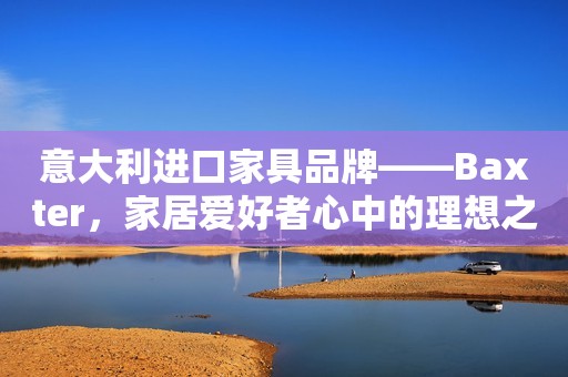 意大利进口家具品牌——Baxter，家居爱好者心中的理想之选