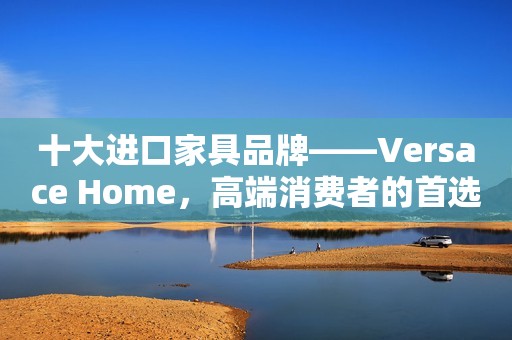 十大进口家具品牌——Versace Home，高端消费者的首选