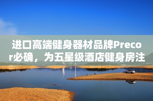 进口高端健身器材品牌Precor必确，为五星级酒店健身房注入新活力