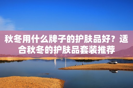秋冬用什么牌子的护肤品好？适合秋冬的护肤品套装推荐