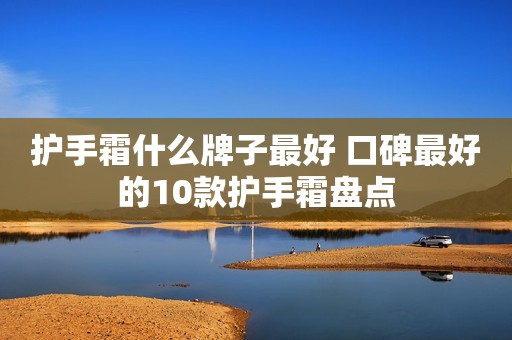护手霜什么牌子最好 口碑最好的10款护手霜盘点