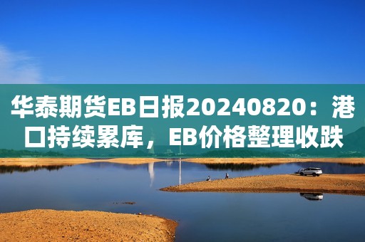华泰期货EB日报20240820：港口持续累库，EB价格整理收跌