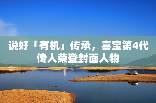 说好「有机」传承，喜宝第4代传人荣登封面人物