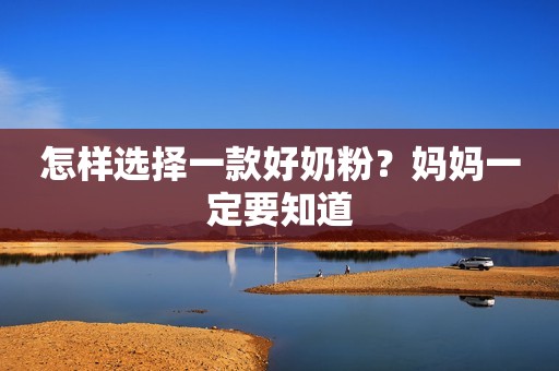 怎样选择一款好奶粉？妈妈一定要知道