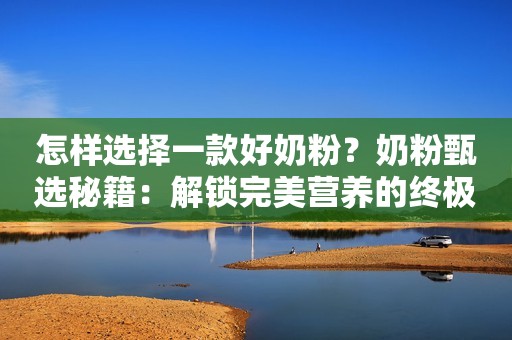 怎样选择一款好奶粉？奶粉甄选秘籍：解锁完美营养的终极指南！