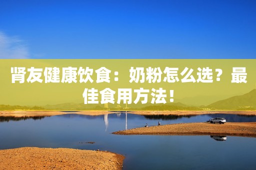 肾友健康饮食：奶粉怎么选？最佳食用方法！