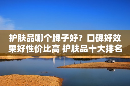 护肤品哪个牌子好？口碑好效果好性价比高 护肤品十大排名