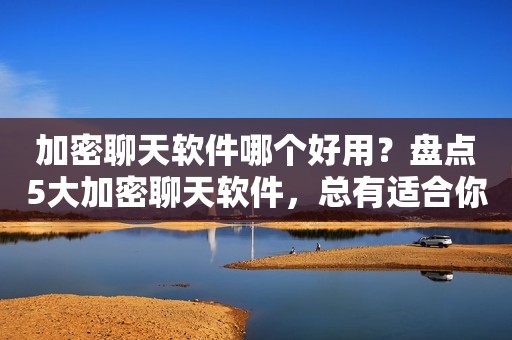 加密聊天软件哪个好用？盘点5大加密聊天软件，总有适合你的