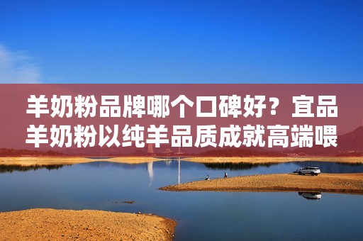 羊奶粉品牌哪个口碑好？宜品羊奶粉以纯羊品质成就高端喂养