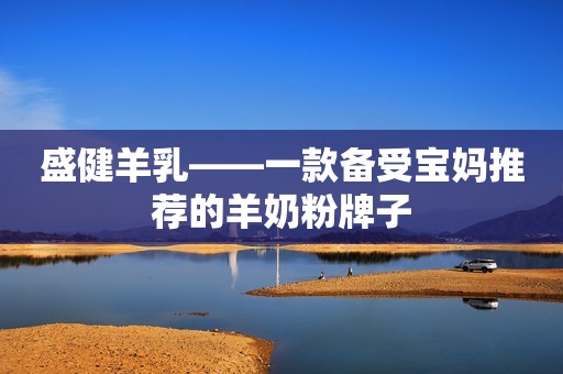 盛健羊乳——一款备受宝妈推荐的羊奶粉牌子