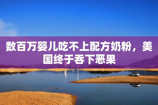 数百万婴儿吃不上配方奶粉，美国终于吞下恶果