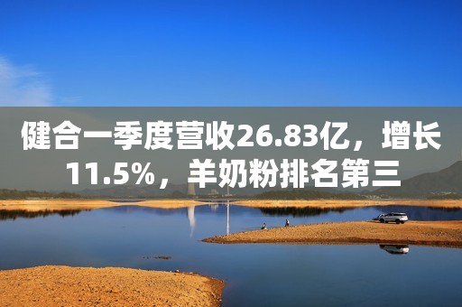 健合一季度营收26.83亿，增长11.5%，羊奶粉排名第三