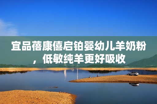 宜品蓓康僖启铂婴幼儿羊奶粉，低敏纯羊更好吸收