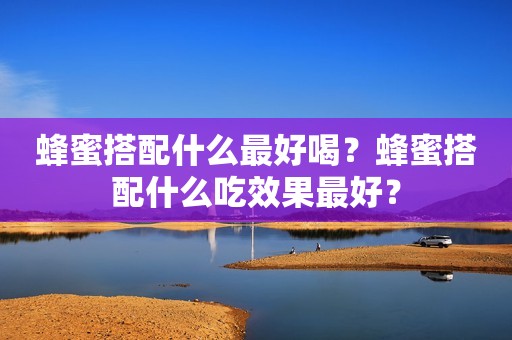 蜂蜜搭配什么最好喝？蜂蜜搭配什么吃效果最好？