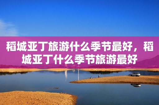 稻城亚丁旅游什么季节最好，稻城亚丁什么季节旅游最好