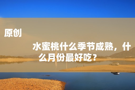 原创
            水蜜桃什么季节成熟，什么月份最好吃？