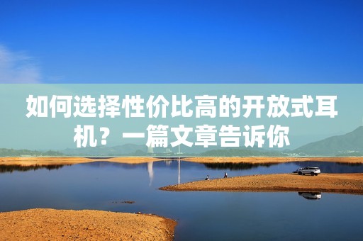 如何选择性价比高的开放式耳机？一篇文章告诉你