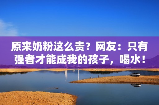 原来奶粉这么贵？网友：只有强者才能成我的孩子，喝水！