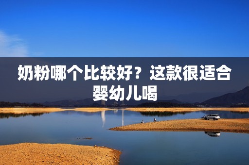 奶粉哪个比较好？这款很适合婴幼儿喝