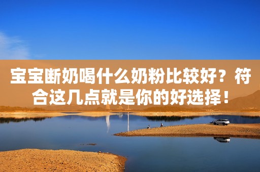 宝宝断奶喝什么奶粉比较好？符合这几点就是你的好选择！