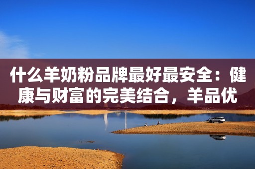 什么羊奶粉品牌最好最安全：健康与财富的完美结合，羊品优羊奶粉