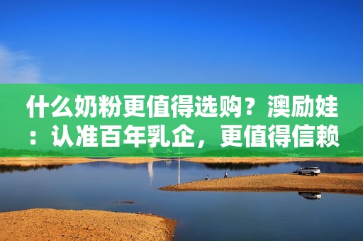 什么奶粉更值得选购？澳励娃：认准百年乳企，更值得信赖的选择