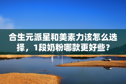 合生元派星和美素力该怎么选择，1段奶粉哪款更好些？
