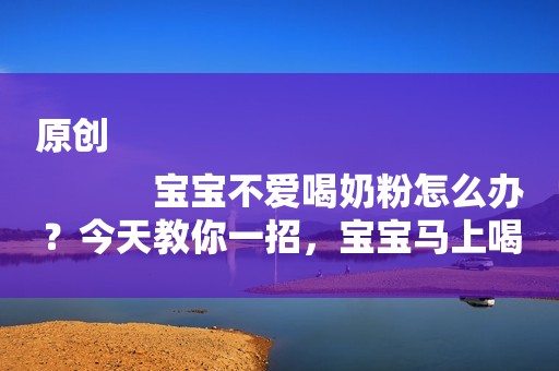 原创
            宝宝不爱喝奶粉怎么办？今天教你一招，宝宝马上喝光光