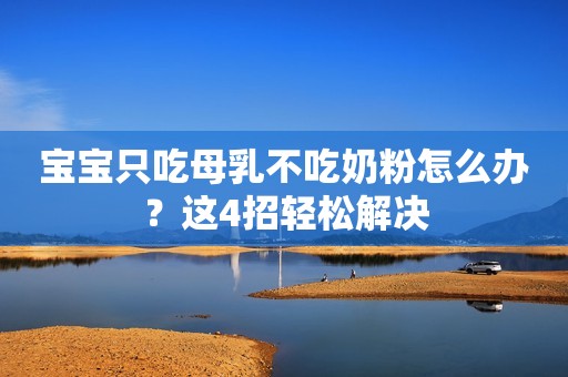 宝宝只吃母乳不吃奶粉怎么办？这4招轻松解决