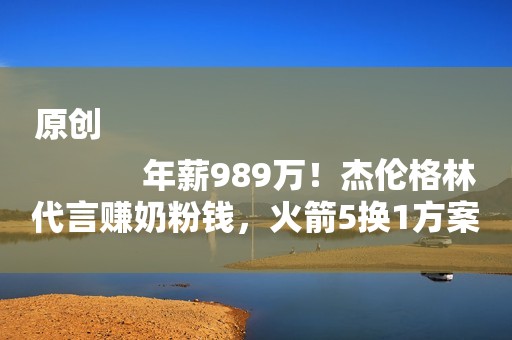 原创
            年薪989万！杰伦格林代言赚奶粉钱，火箭5换1方案难打动骑士