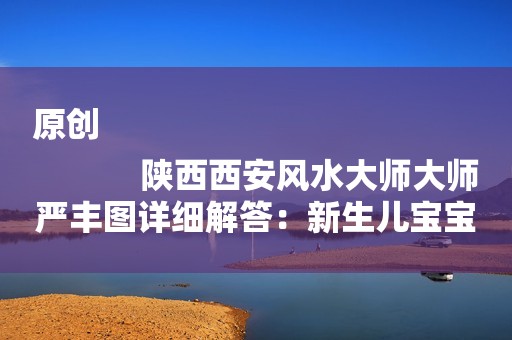 原创
            陕西西安风水大师大师严丰图详细解答：新生儿宝宝起名用“菁”字好不好