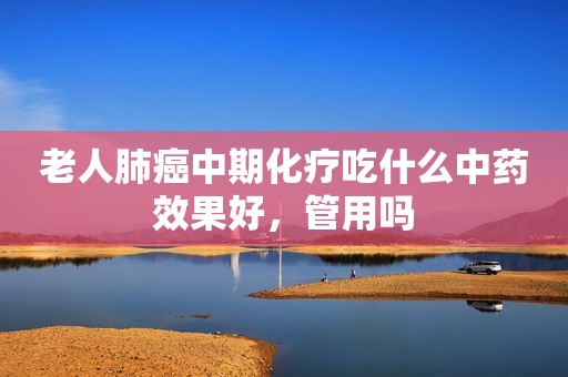 老人肺癌中期化疗吃什么中药效果好，管用吗
