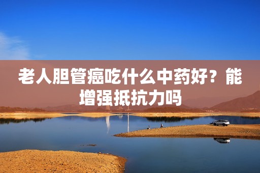 老人胆管癌吃什么中药好？能增强抵抗力吗