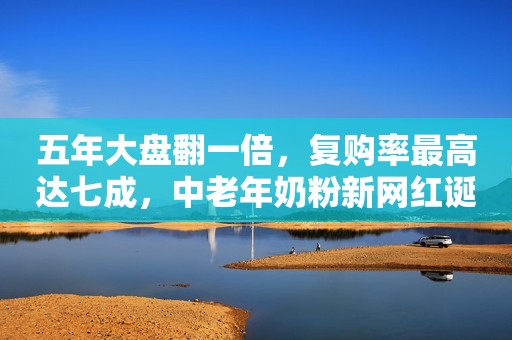 五年大盘翻一倍，复购率最高达七成，中老年奶粉新网红诞生