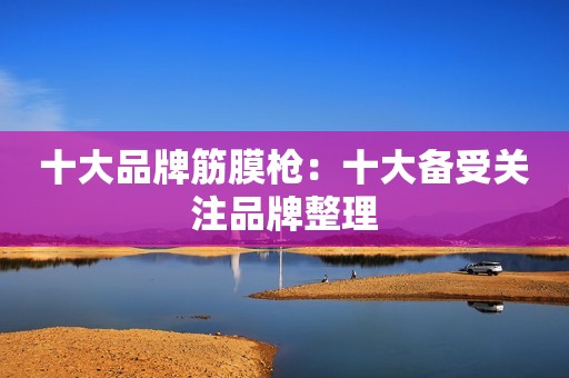 十大品牌筋膜枪：十大备受关注品牌整理