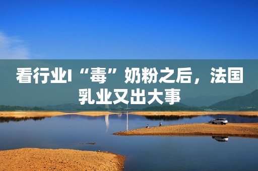 看行业I“毒”奶粉之后，法国乳业又出大事
