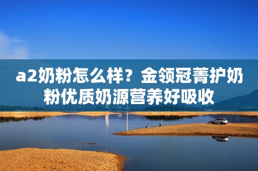 a2奶粉怎么样？金领冠菁护奶粉优质奶源营养好吸收