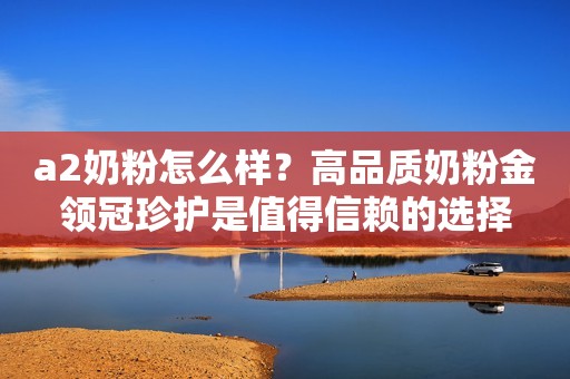 a2奶粉怎么样？高品质奶粉金领冠珍护是值得信赖的选择