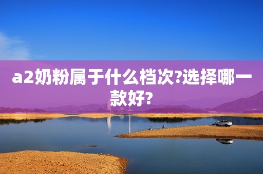 a2奶粉属于什么档次?选择哪一款好?