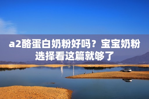 a2酪蛋白奶粉好吗？宝宝奶粉选择看这篇就够了